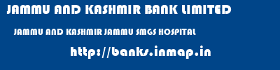 JAMMU AND KASHMIR BANK LIMITED  JAMMU AND KASHMIR JAMMU SMGS HOSPITAL   banks information 